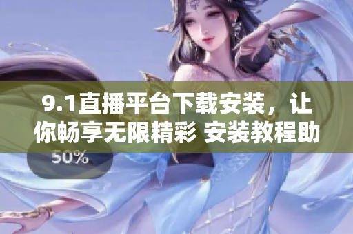 9.1直播平台下载安装，让你畅享无限精彩 安装教程助你一键搞定
