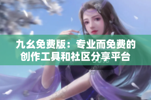 九幺免费版：专业而免费的创作工具和社区分享平台