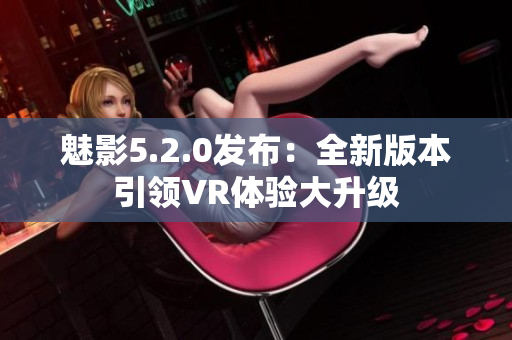 魅影5.2.0发布：全新版本引领VR体验大升级