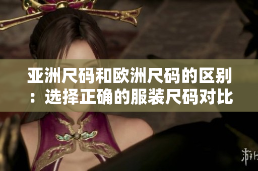 亚洲尺码和欧洲尺码的区别：选择正确的服装尺码对比指南