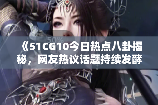 《51CG10今日热点八卦揭秘，网友热议话题持续发酵中》