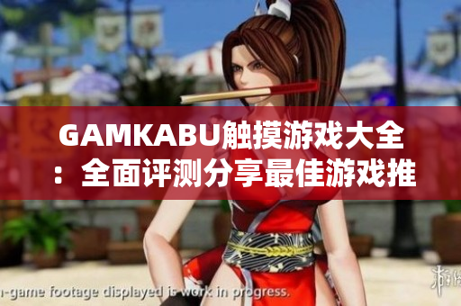 GAMKABU触摸游戏大全：全面评测分享最佳游戏推荐
