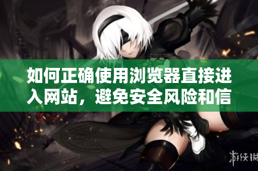 如何正确使用浏览器直接进入网站，避免安全风险和信息泄露