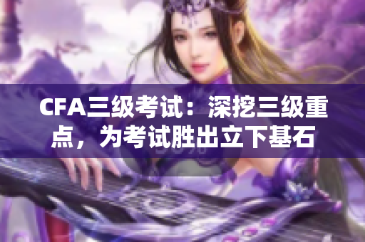CFA三级考试：深挖三级重点，为考试胜出立下基石