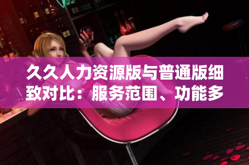 久久人力资源版与普通版细致对比：服务范围、功能多样性、系统稳定性等方面一一呈现