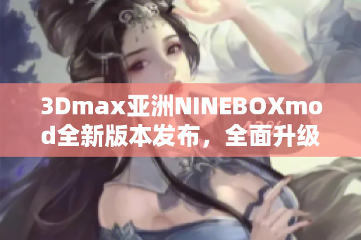 3Dmax亚洲NINEBOXmod全新版本发布，全面升级带来更多惊喜