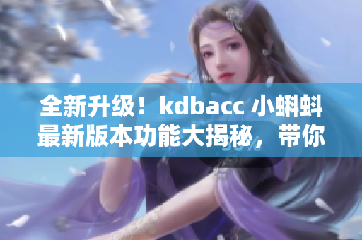全新升级！kdbacc 小蝌蚪最新版本功能大揭秘，带你体验全新特色