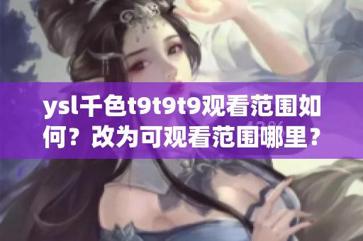 ysl千色t9t9t9观看范围如何？改为可观看范围哪里？