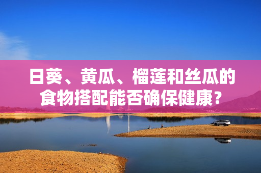 日葵、黄瓜、榴莲和丝瓜的食物搭配能否确保健康？