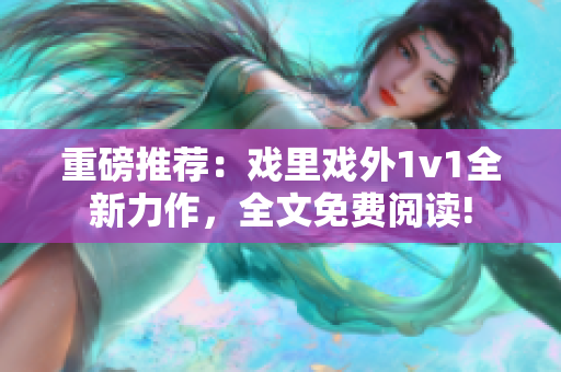重磅推荐：戏里戏外1v1全新力作，全文免费阅读!
