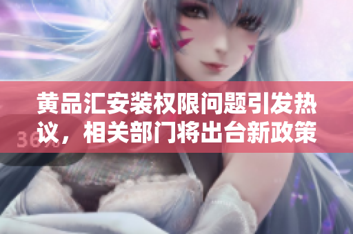 黄品汇安装权限问题引发热议，相关部门将出台新政策解决安装难题