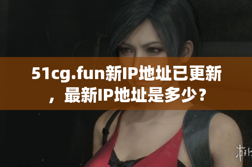51cg.fun新IP地址已更新，最新IP地址是多少？