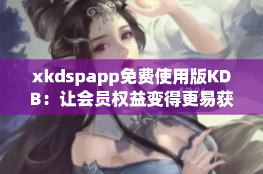 xkdspapp免费使用版KDB：让会员权益变得更易获取