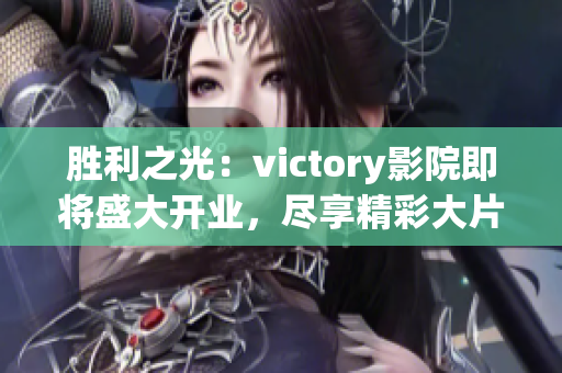 胜利之光：victory影院即将盛大开业，尽享精彩大片和舒适视听盛宴