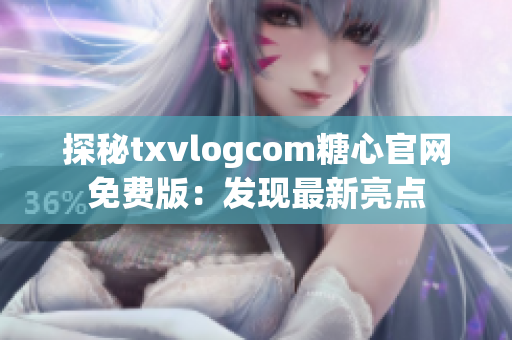 探秘txvlogcom糖心官网免费版：发现最新亮点