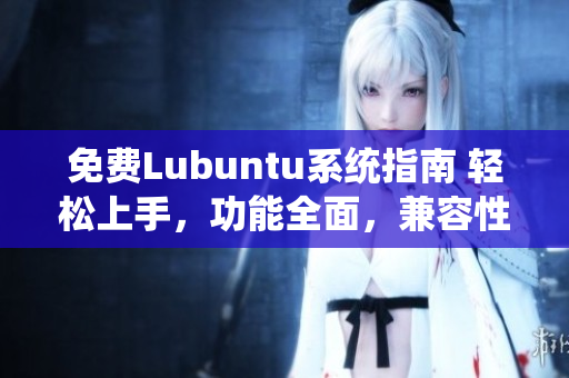 免费Lubuntu系统指南 轻松上手，功能全面，兼容性强
