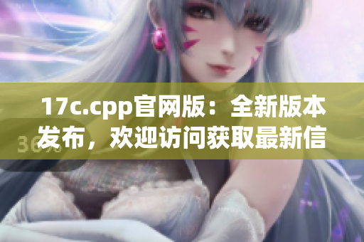 17c.cpp官网版：全新版本发布，欢迎访问获取最新信息
