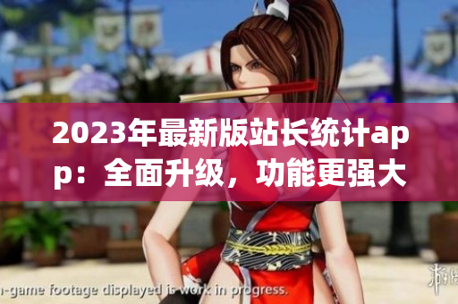 2023年最新版站长统计app：全面升级，功能更强大