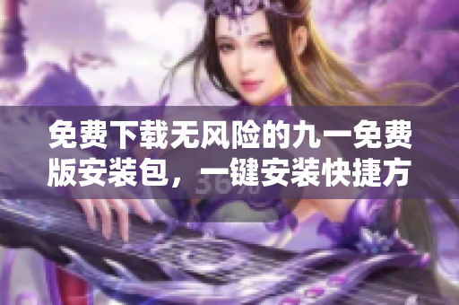免费下载无风险的九一免费版安装包，一键安装快捷方便