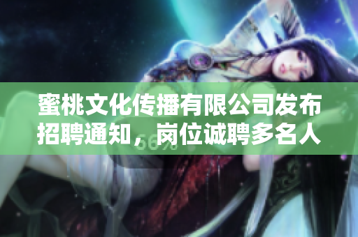 蜜桃文化传播有限公司发布招聘通知，岗位诚聘多名人才