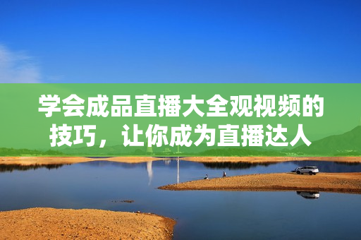 学会成品直播大全观视频的技巧，让你成为直播达人