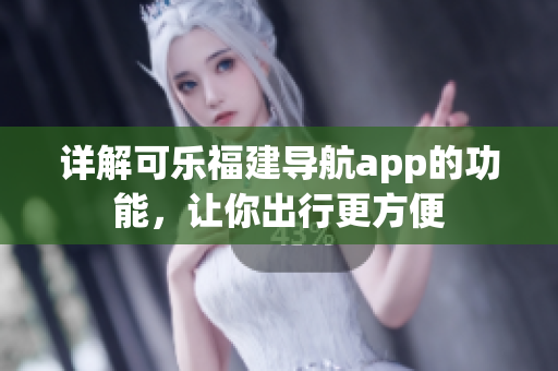 详解可乐福建导航app的功能，让你出行更方便