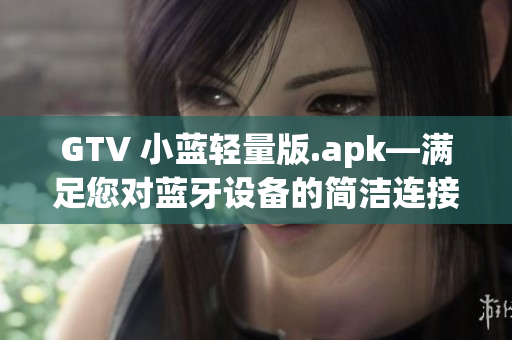 GTV 小蓝轻量版.apk—满足您对蓝牙设备的简洁连接需求