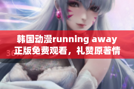 韩国动漫running away正版免费观看，礼赞原著情感细腻