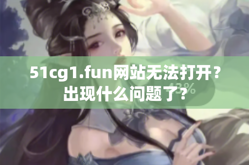 51cg1.fun网站无法打开？出现什么问题了？