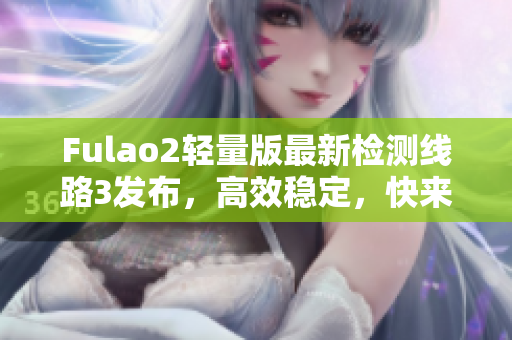 Fulao2轻量版最新检测线路3发布，高效稳定，快来体验吧
