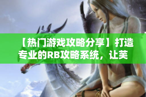 【热门游戏攻略分享】打造专业的RB攻略系统，让芙芙不再饿肚子