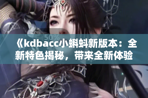 《kdbacc小蝌蚪新版本：全新特色揭秘，带来全新体验》