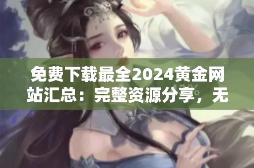 免费下载最全2024黄金网站汇总：完整资源分享，无需付费！