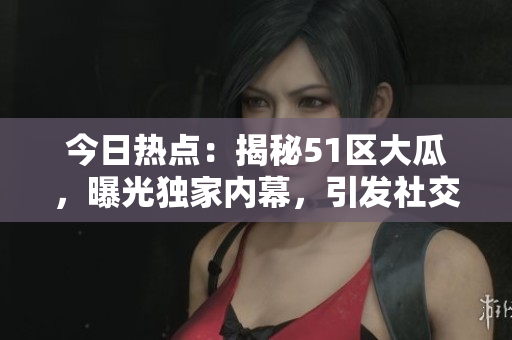 今日热点：揭秘51区大瓜，曝光独家内幕，引发社交平台热议