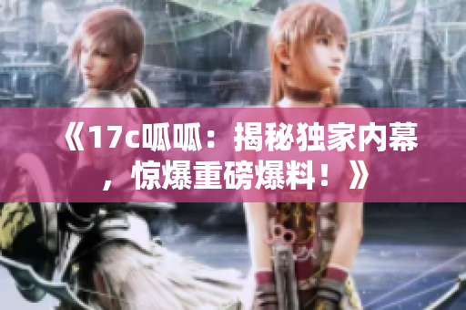 《17c呱呱：揭秘独家内幕，惊爆重磅爆料！》