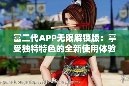 富二代APP无限解锁版：享受独特特色的全新使用体验