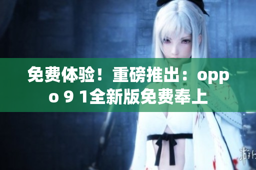 免费体验！重磅推出：oppo 9 1全新版免费奉上
