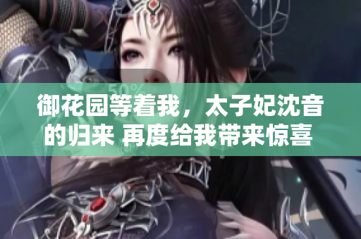 御花园等着我，太子妃沈音的归来 再度给我带来惊喜 