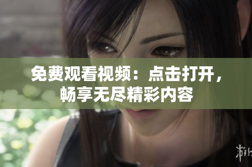 免费观看视频：点击打开，畅享无尽精彩内容