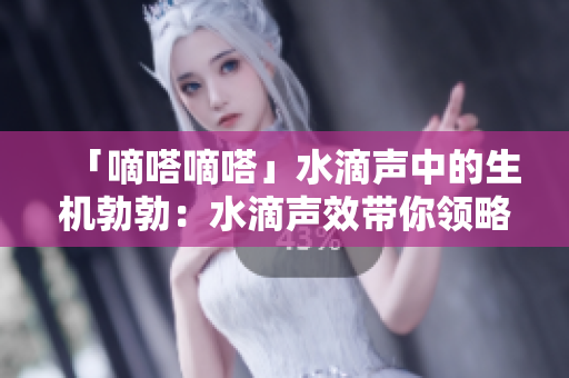 「嘀嗒嘀嗒」水滴声中的生机勃勃：水滴声效带你领略悠闲午后的魅力