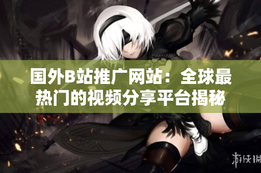 国外B站推广网站：全球最热门的视频分享平台揭秘