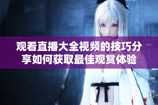 观看直播大全视频的技巧分享如何获取最佳观赏体验