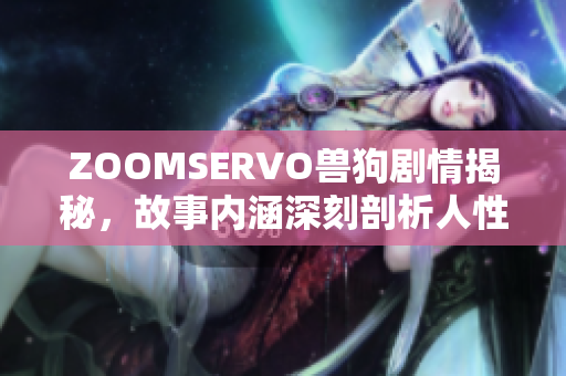 ZOOMSERVO兽狗剧情揭秘，故事内涵深刻剖析人性，引发观众共鸣