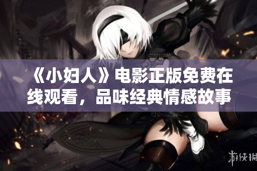 《小妇人》电影正版免费在线观看，品味经典情感故事