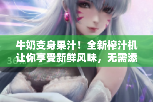 牛奶变身果汁！全新榨汁机让你享受新鲜风味，无需添加！趣味阅读