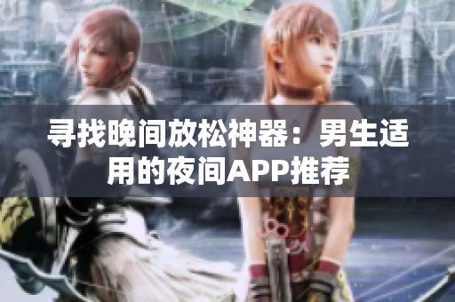 寻找晚间放松神器：男生适用的夜间APP推荐