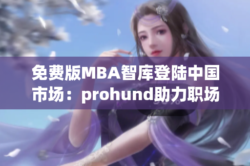 免费版MBA智库登陆中国市场：prohund助力职场精英提升管理技能