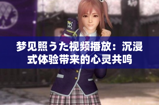 梦见照うた视频播放：沉浸式体验带来的心灵共鸣