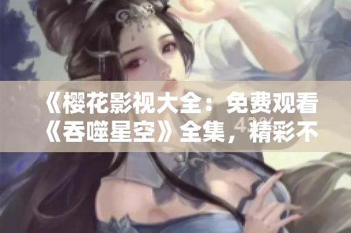 《樱花影视大全：免费观看《吞噬星空》全集，精彩不容错过！ 