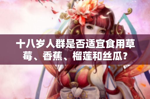 十八岁人群是否适宜食用草莓、香蕉、榴莲和丝瓜？